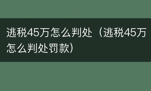 逃税45万怎么判处（逃税45万怎么判处罚款）