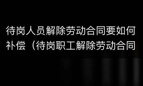 待岗人员解除劳动合同要如何补偿（待岗职工解除劳动合同怎么补偿）