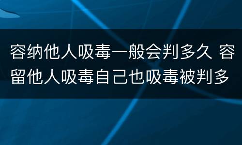 容纳他人吸毒一般会判多久 容留他人吸毒自己也吸毒被判多久