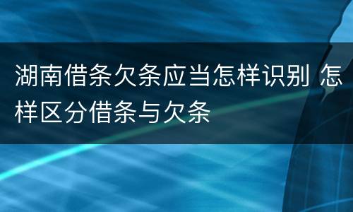 湖南借条欠条应当怎样识别 怎样区分借条与欠条