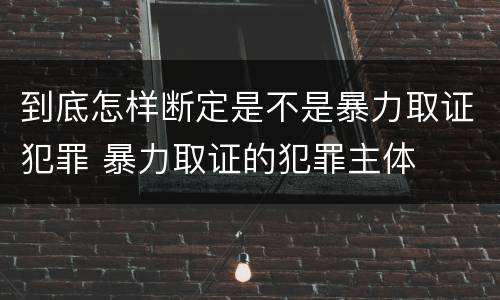 到底怎样断定是不是暴力取证犯罪 暴力取证的犯罪主体