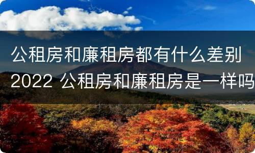 公租房和廉租房都有什么差别2022 公租房和廉租房是一样吗