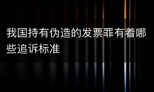 我国持有伪造的发票罪有着哪些追诉标准