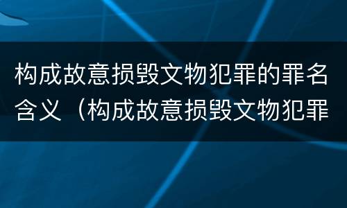 构成故意损毁文物犯罪的罪名含义（构成故意损毁文物犯罪的罪名含义是）