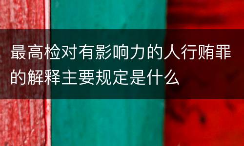 最高检对有影响力的人行贿罪的解释主要规定是什么