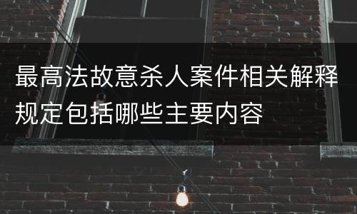 最高法故意杀人案件相关解释规定包括哪些主要内容