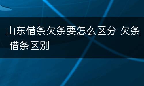山东借条欠条要怎么区分 欠条 借条区别