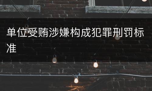单位受贿涉嫌构成犯罪刑罚标准