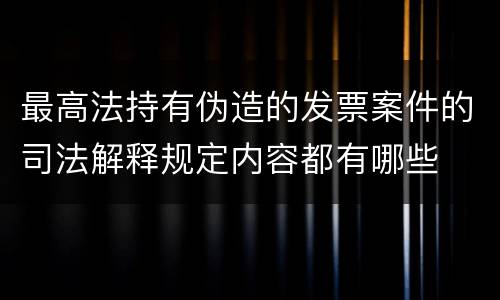 最高法持有伪造的发票案件的司法解释规定内容都有哪些
