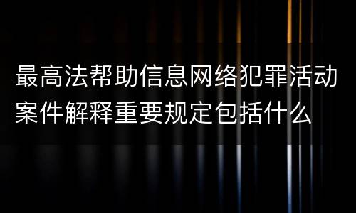 最高法帮助信息网络犯罪活动案件解释重要规定包括什么
