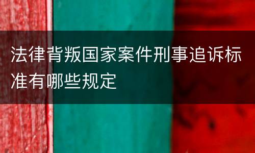 法律背叛国家案件刑事追诉标准有哪些规定