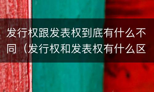 发行权跟发表权到底有什么不同（发行权和发表权有什么区别）