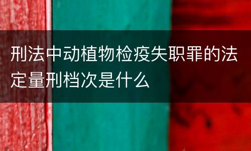 刑法中动植物检疫失职罪的法定量刑档次是什么