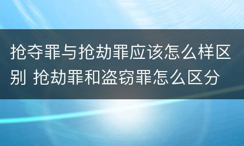 抢夺罪与抢劫罪应该怎么样区别 抢劫罪和盗窃罪怎么区分