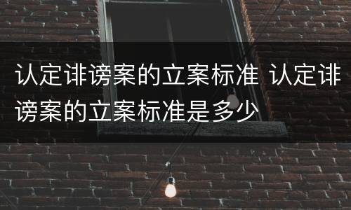 认定诽谤案的立案标准 认定诽谤案的立案标准是多少