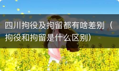 四川拘役及拘留都有啥差别（拘役和拘留是什么区别）