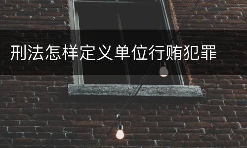 刑法怎样定义单位行贿犯罪