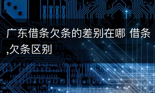 广东借条欠条的差别在哪 借条,欠条区别