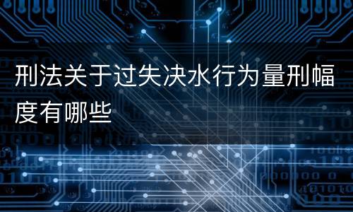 刑法关于过失决水行为量刑幅度有哪些