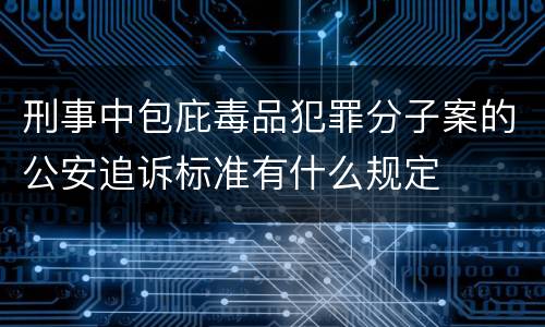 刑事中包庇毒品犯罪分子案的公安追诉标准有什么规定