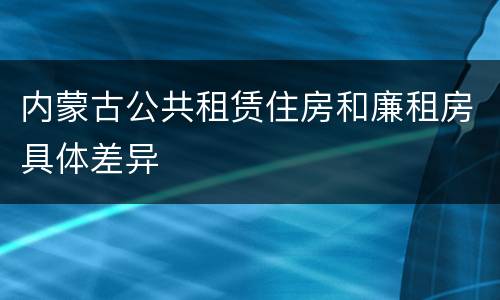 内蒙古公共租赁住房和廉租房具体差异