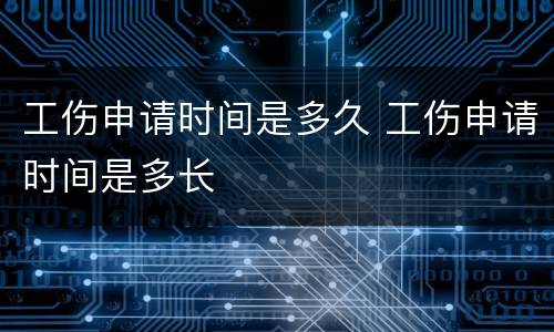工伤申请时间是多久 工伤申请时间是多长
