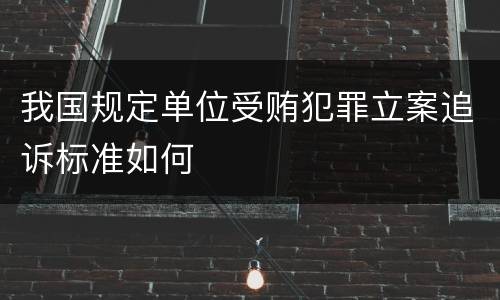 我国规定单位受贿犯罪立案追诉标准如何