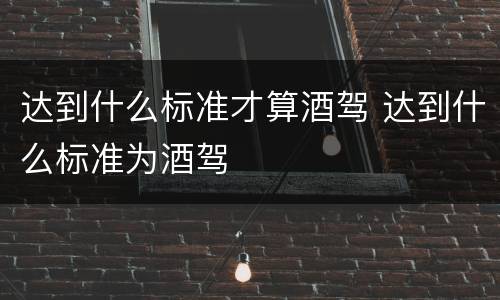 达到什么标准才算酒驾 达到什么标准为酒驾