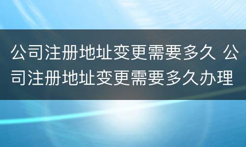 公司注册地址变更需要多久 公司注册地址变更需要多久办理
