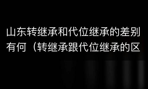 山东转继承和代位继承的差别有何（转继承跟代位继承的区别）