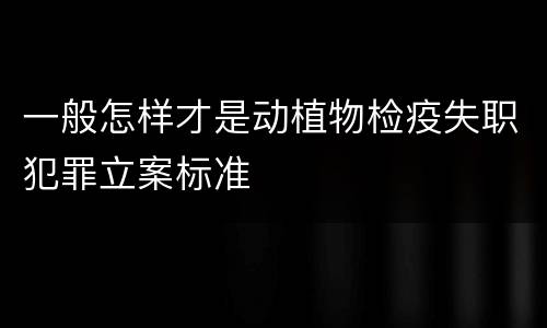 一般怎样才是动植物检疫失职犯罪立案标准