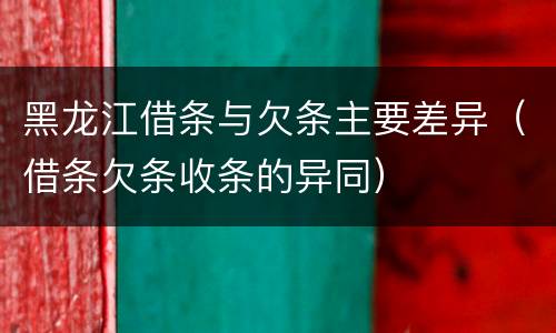 黑龙江借条与欠条主要差异（借条欠条收条的异同）