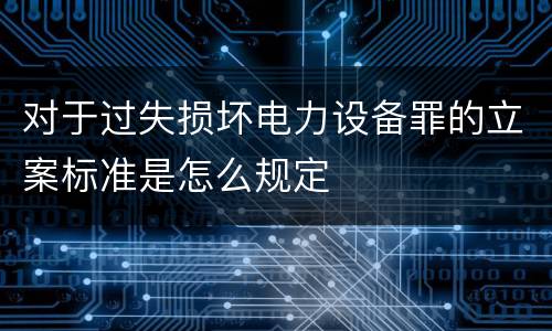 对于过失损坏电力设备罪的立案标准是怎么规定