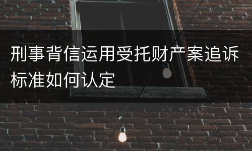 刑事背信运用受托财产案追诉标准如何认定