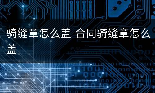 骑缝章怎么盖 合同骑缝章怎么盖