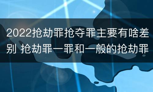 2022抢劫罪抢夺罪主要有啥差别 抢劫罪一罪和一般的抢劫罪