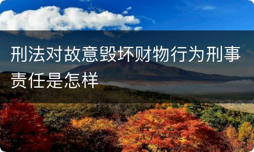 刑法对故意毁坏财物行为刑事责任是怎样