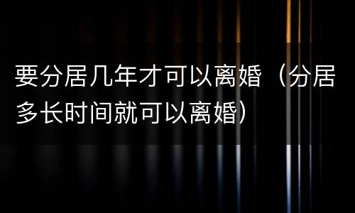 要分居几年才可以离婚（分居多长时间就可以离婚）