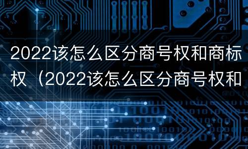 2022该怎么区分商号权和商标权（2022该怎么区分商号权和商标权呢）