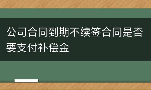 公司合同到期不续签合同是否要支付补偿金