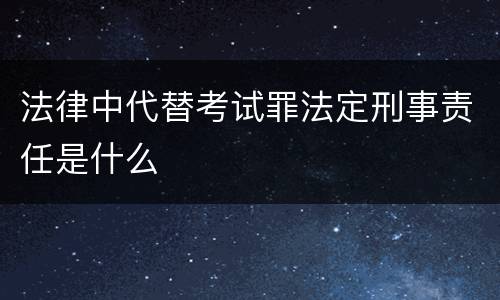 法律中代替考试罪法定刑事责任是什么