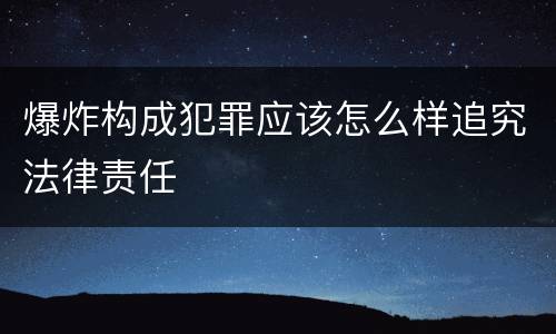 爆炸构成犯罪应该怎么样追究法律责任