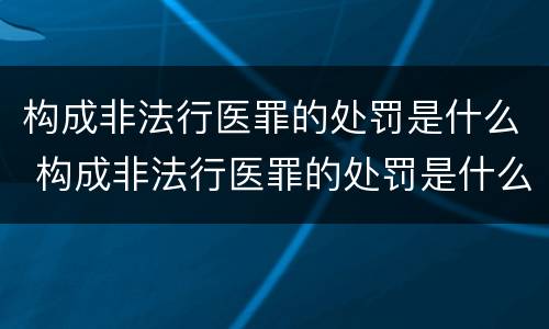 构成非法行医罪的处罚是什么 构成非法行医罪的处罚是什么标准