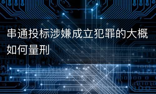 串通投标涉嫌成立犯罪的大概如何量刑