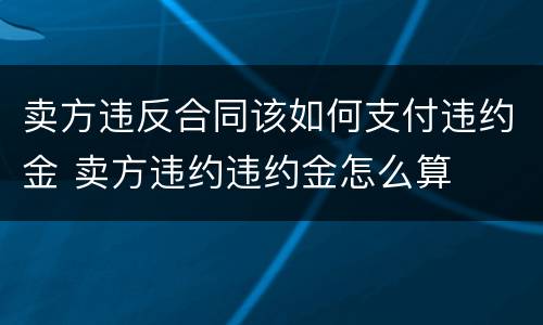 卖方违反合同该如何支付违约金 卖方违约违约金怎么算