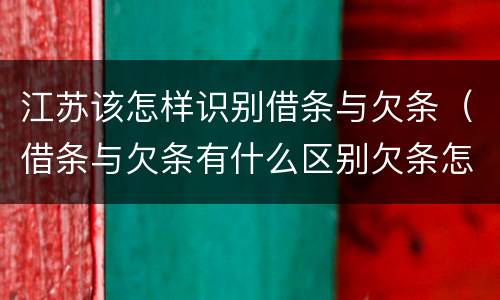江苏该怎样识别借条与欠条（借条与欠条有什么区别欠条怎么写）