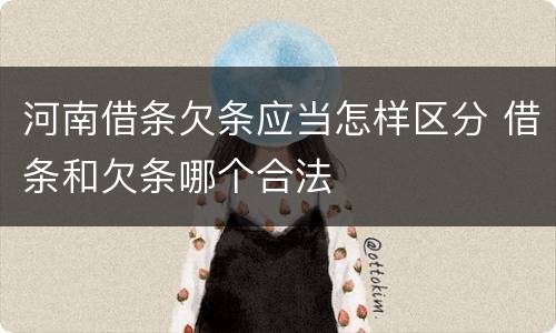 河南借条欠条应当怎样区分 借条和欠条哪个合法