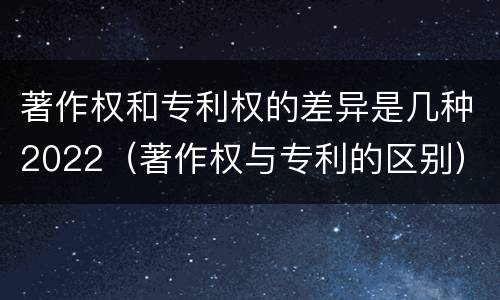 著作权和专利权的差异是几种2022（著作权与专利的区别）