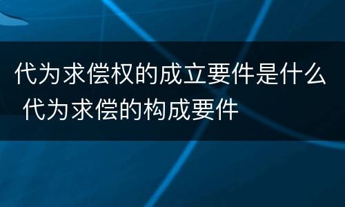代为求偿权的成立要件是什么 代为求偿的构成要件