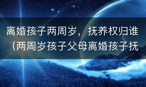 离婚孩子两周岁，抚养权归谁（两周岁孩子父母离婚孩子抚养权归谁）